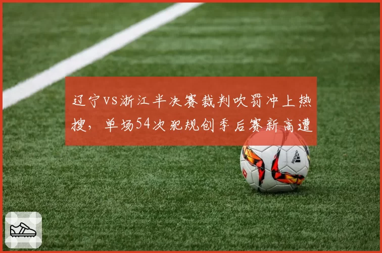 辽宁vs浙江半决赛裁判吹罚冲上热搜,单场54次犯规创季后赛新高遭球迷罢看