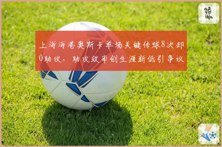 上海海港奥斯卡单场关键传球8次却0助攻，助攻效率创生涯新低引争议