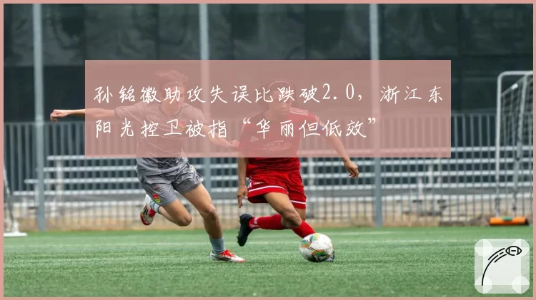 孙铭徽助攻失误比跌破2.0,浙江东阳光控卫被指“华丽但低效”