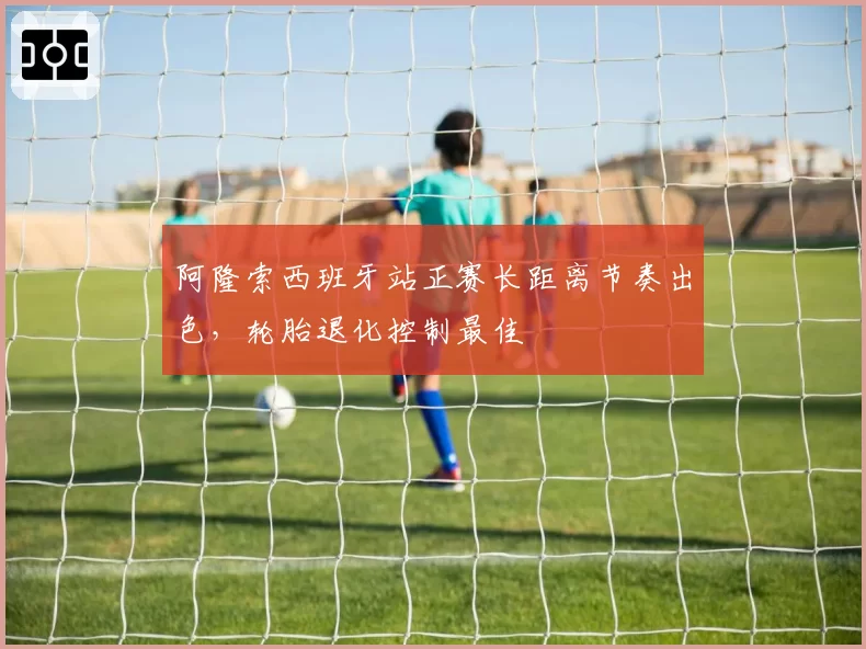 阿隆索西班牙站正赛长距离节奏出色,轮胎退化控制最佳