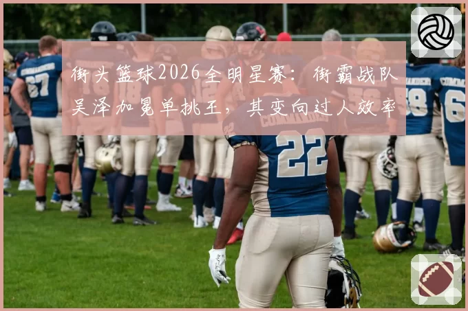 街头篮球2026全明星赛：街霸战队吴泽加冕单挑王，其变向过人效率数据碾压北美明星队