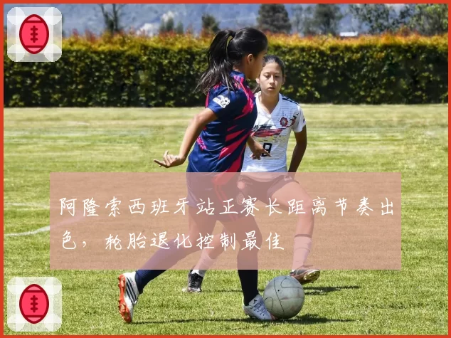 阿隆索西班牙站正赛长距离节奏出色,轮胎退化控制最佳