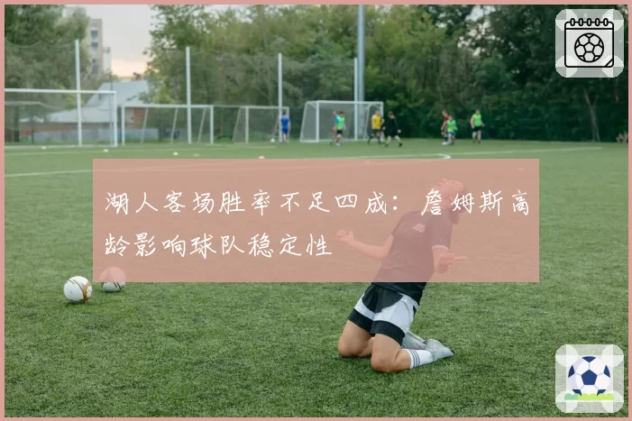湖人客场胜率不足四成：詹姆斯高龄影响球队稳定性