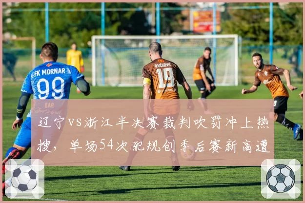 辽宁vs浙江半决赛裁判吹罚冲上热搜，单场54次犯规创季后赛新高遭球迷罢看