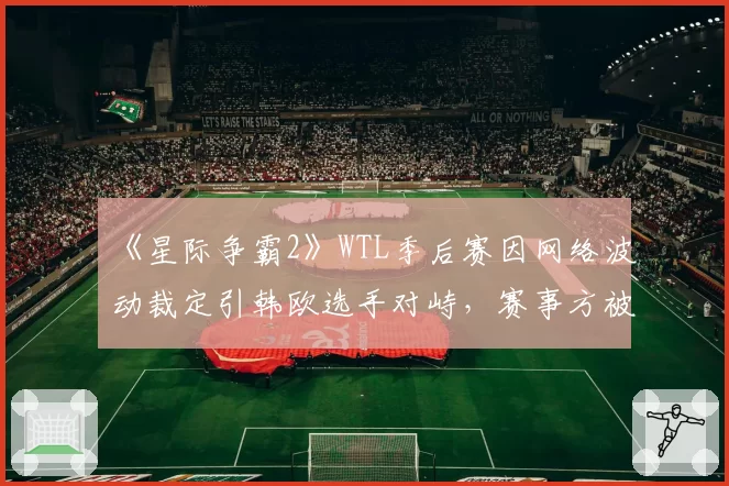 《星际争霸2》WTL季后赛因网络波动裁定引韩欧选手对峙,赛事方被批双标