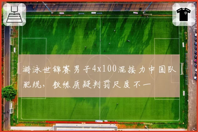游泳世锦赛男子4x100混接力中国队犯规,教练质疑判罚尺度不一