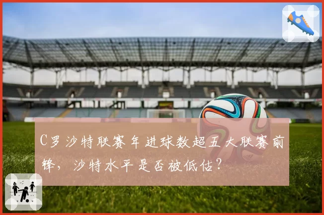 C罗沙特联赛年进球数超五大联赛前锋，沙特水平是否被低估？