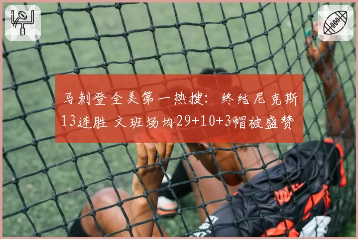 马刺登全美第一热搜：终结尼克斯13连胜 文班场均29+10+3帽被盛赞