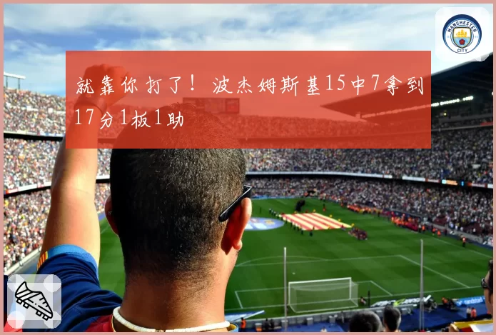 就靠你打了!波杰姆斯基15中7拿到17分1板1助