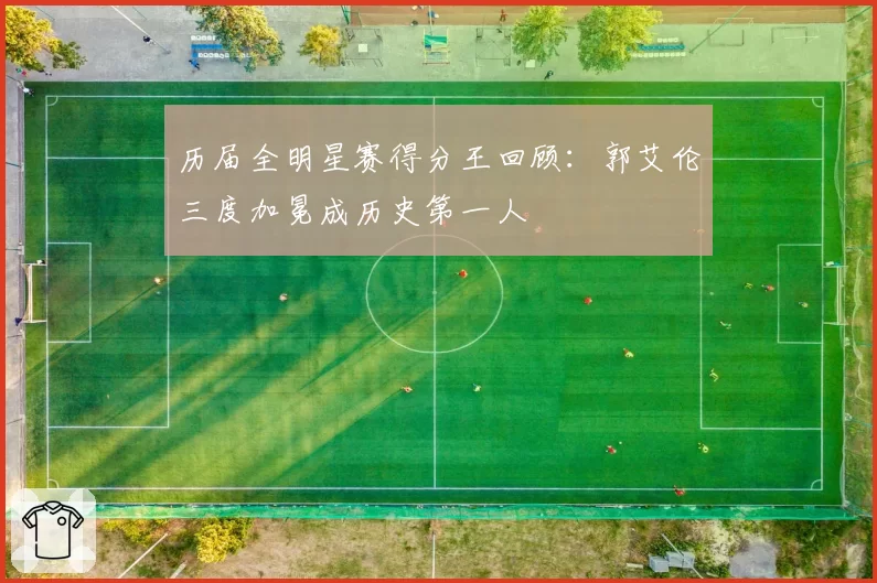 历届全明星赛得分王回顾：郭艾伦三度加冕成历史第一人