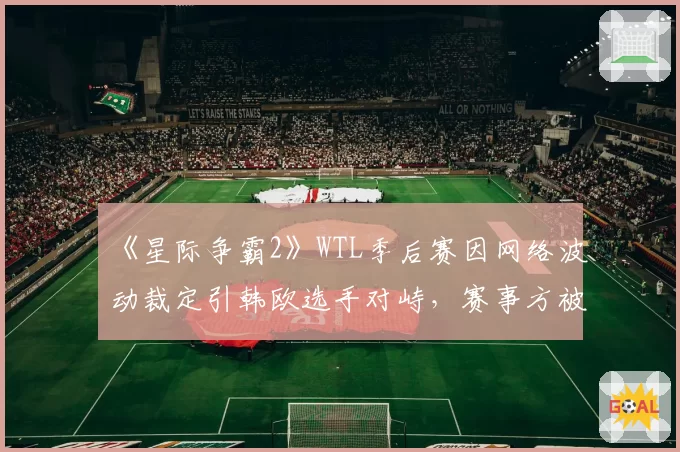 《星际争霸2》WTL季后赛因网络波动裁定引韩欧选手对峙,赛事方被批双标