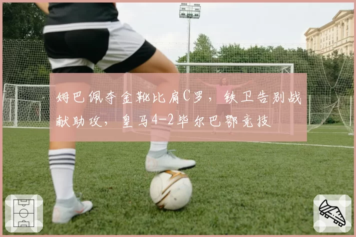 姆巴佩夺金靴比肩C罗，铁卫告别战献助攻，皇马4-2毕尔巴鄂竞技