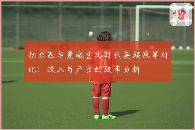 切尔西与曼城金元时代英超冠军对比:投入与产出的效率分析