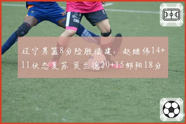 辽宁男篮8分险胜福建，赵继伟14+11状态复苏 莫兰德20+15邹阳18分