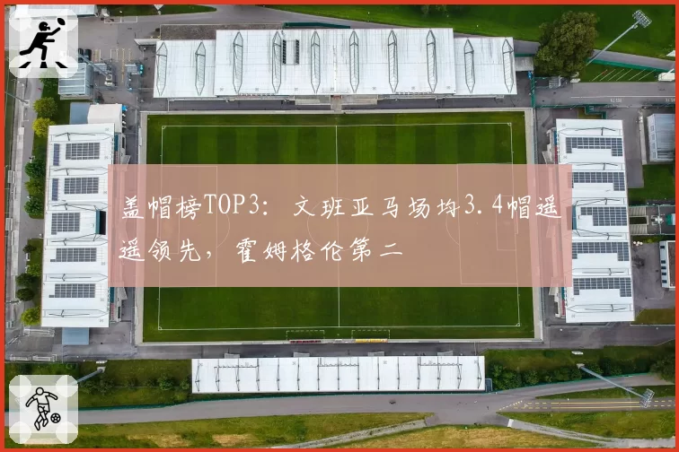 盖帽榜TOP3：文班亚马场均3.4帽遥遥领先，霍姆格伦第二