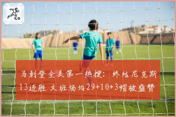 马刺登全美第一热搜：终结尼克斯13连胜 文班场均29+10+3帽被盛赞
