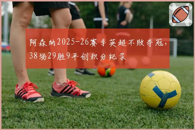 阿森纳2025-26赛季英超不败夺冠，38场29胜9平创积分纪录