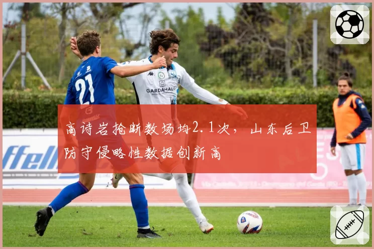高诗岩抢断数场均2.1次，山东后卫防守侵略性数据创新高