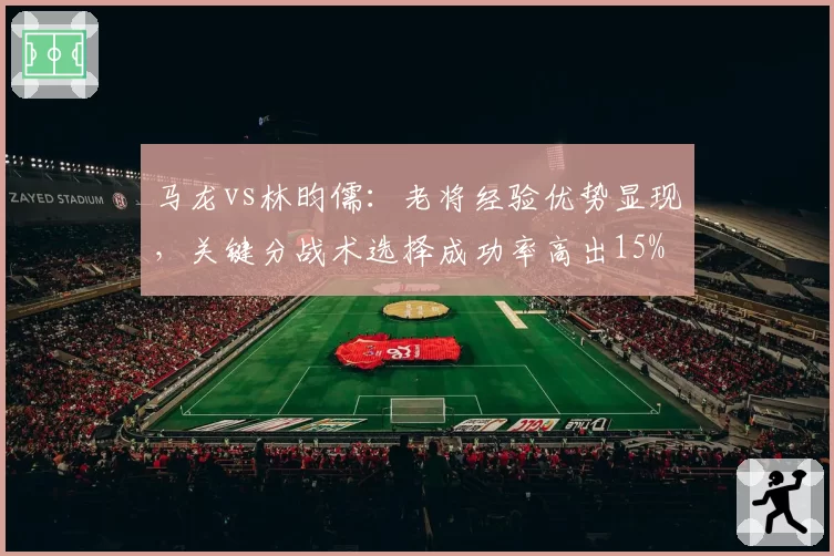 马龙vs林昀儒：老将经验优势显现，关键分战术选择成功率高出15%