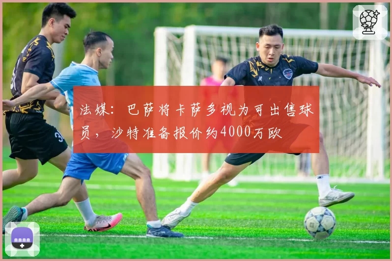 法媒:巴萨将卡萨多视为可出售球员,沙特准备报价约4000万欧