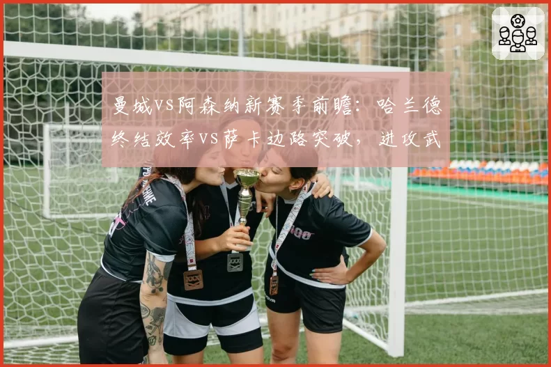 曼城vs阿森纳新赛季前瞻：哈兰德终结效率vs萨卡边路突破，进攻武器库大PK