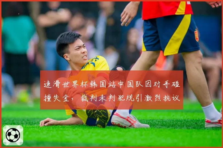 速滑世界杯韩国站中国队因对手碰撞失金,裁判未判犯规引激烈抗议