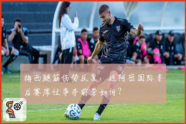 梅西腿筋伤势反复，迈阿密国际季后赛席位争夺前景如何？