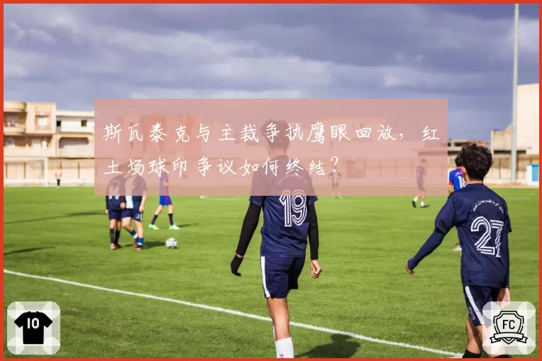 斯瓦泰克与主裁争执鹰眼回放，红土场球印争议如何终结？