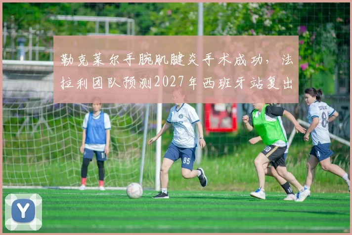 勒克莱尔手腕肌腱炎手术成功,法拉利团队预测2027年西班牙站复出
