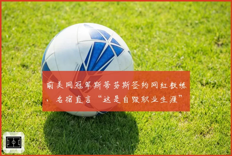 前美网冠军斯蒂芬斯签约网红教练，名宿直言“这是自毁职业生涯”