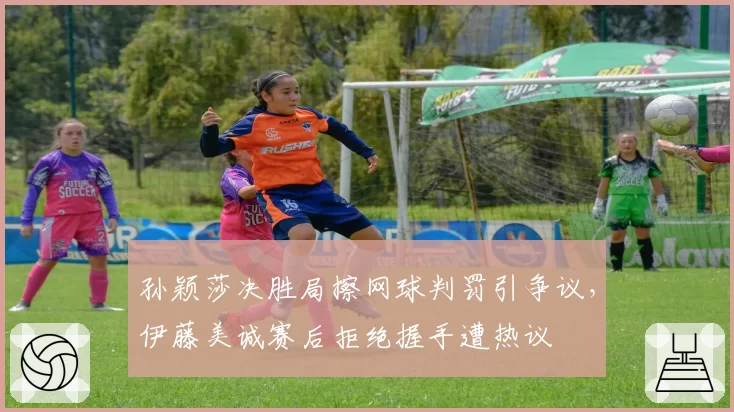 孙颖莎决胜局擦网球判罚引争议，伊藤美诚赛后拒绝握手遭热议