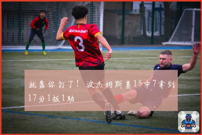 就靠你打了!波杰姆斯基15中7拿到17分1板1助