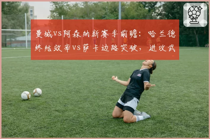 曼城vs阿森纳新赛季前瞻：哈兰德终结效率vs萨卡边路突破，进攻武器库大PK