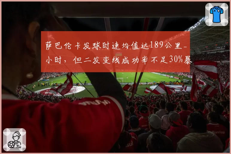 萨巴伦卡发球时速均值达189公里_小时，但二发变线成功率不足30%暴隐患