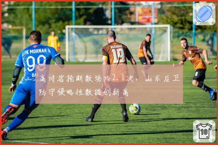 高诗岩抢断数场均2.1次，山东后卫防守侵略性数据创新高