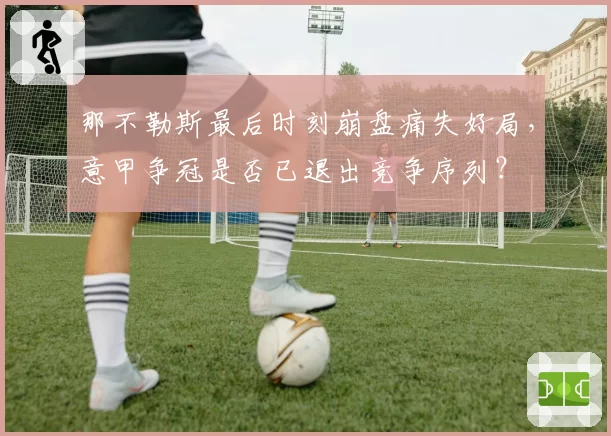 那不勒斯最后时刻崩盘痛失好局，意甲争冠是否已退出竞争序列？