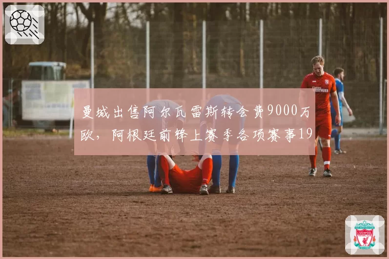 曼城出售阿尔瓦雷斯转会费9000万欧，阿根廷前锋上赛季各项赛事19球12助