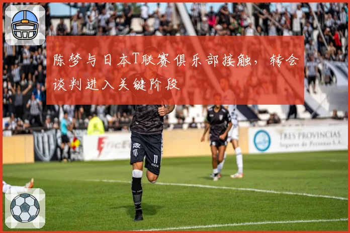 陈梦与日本T联赛俱乐部接触,转会谈判进入关键阶段