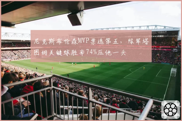 尼克斯布伦森MVP票选第五，绿军塔图姆关键球胜率74%压他一头