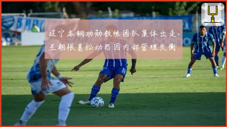 辽宁本钢功勋教练团队集体出走，王朝根基松动恐因内部管理失衡