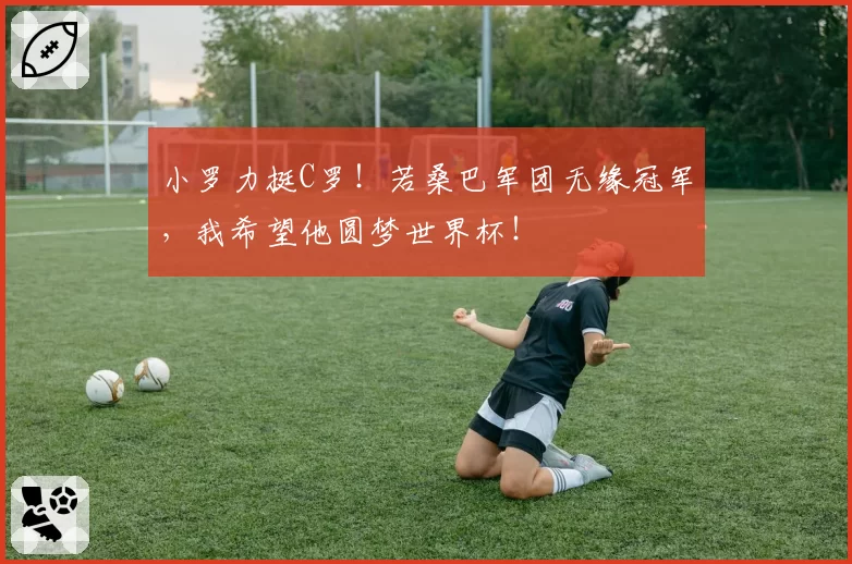 小罗力挺C罗！若桑巴军团无缘冠军，我希望他圆梦世界杯！