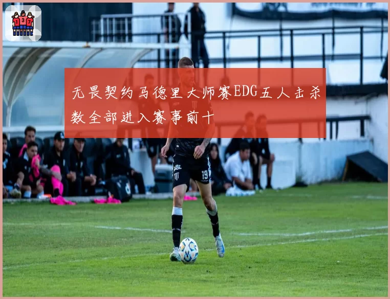 无畏契约马德里大师赛EDG五人击杀数全部进入赛事前十