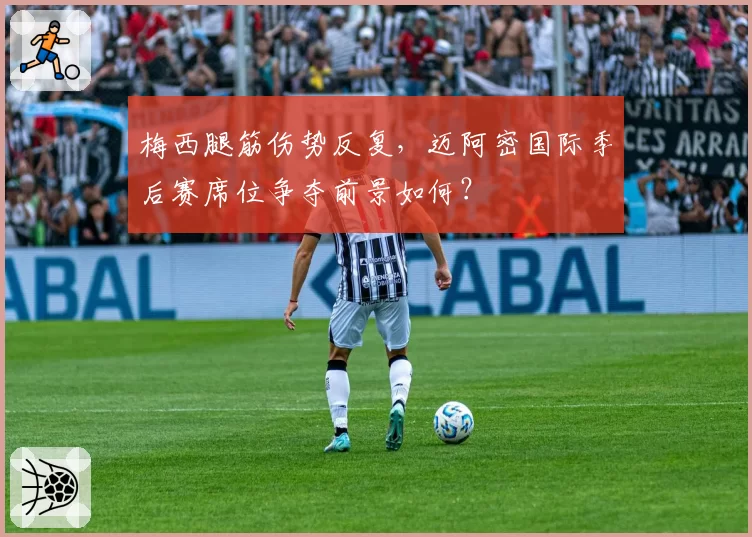 梅西腿筋伤势反复，迈阿密国际季后赛席位争夺前景如何？