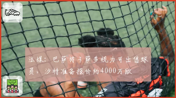 法媒:巴萨将卡萨多视为可出售球员,沙特准备报价约4000万欧