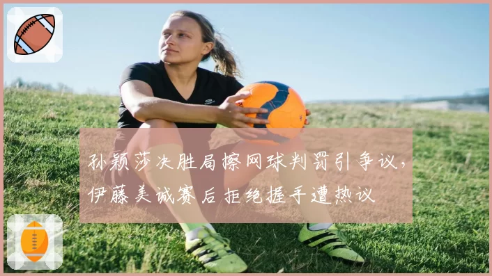 孙颖莎决胜局擦网球判罚引争议，伊藤美诚赛后拒绝握手遭热议
