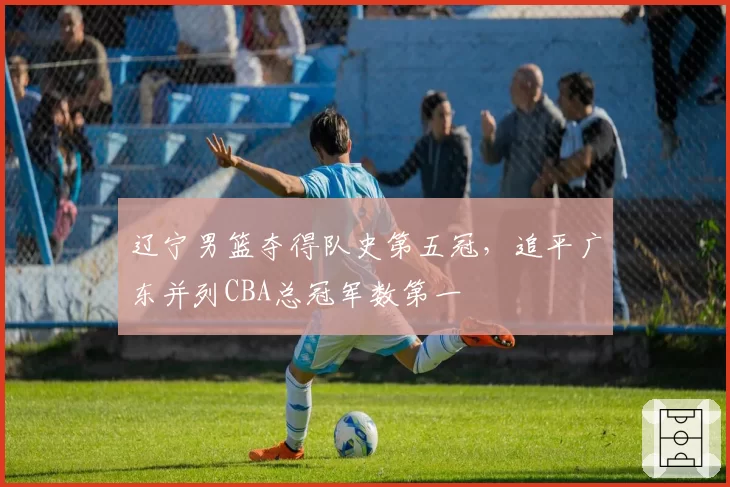 辽宁男篮夺得队史第五冠,追平广东并列CBA总冠军数第一