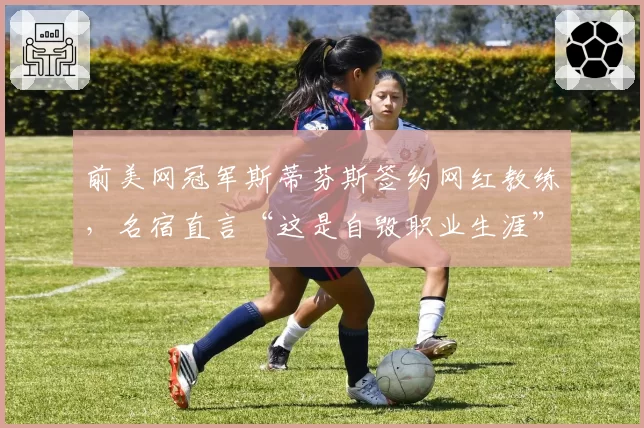 前美网冠军斯蒂芬斯签约网红教练，名宿直言“这是自毁职业生涯”
