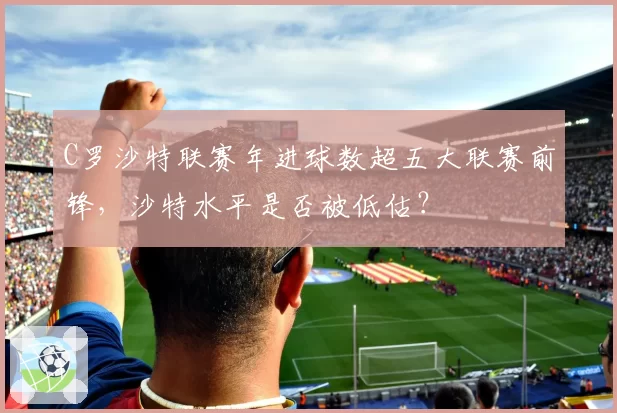 C罗沙特联赛年进球数超五大联赛前锋，沙特水平是否被低估？