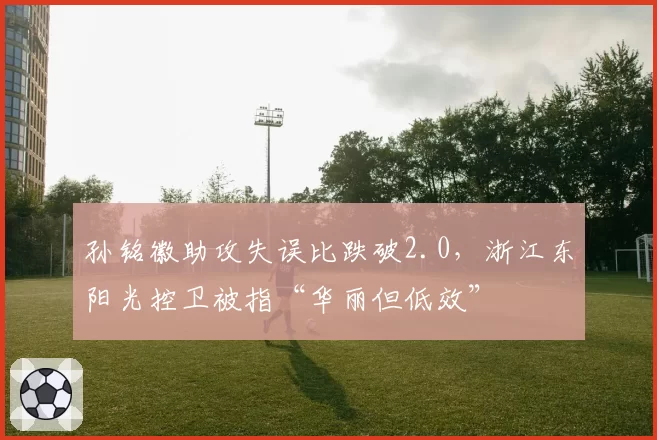 孙铭徽助攻失误比跌破2.0,浙江东阳光控卫被指“华丽但低效”