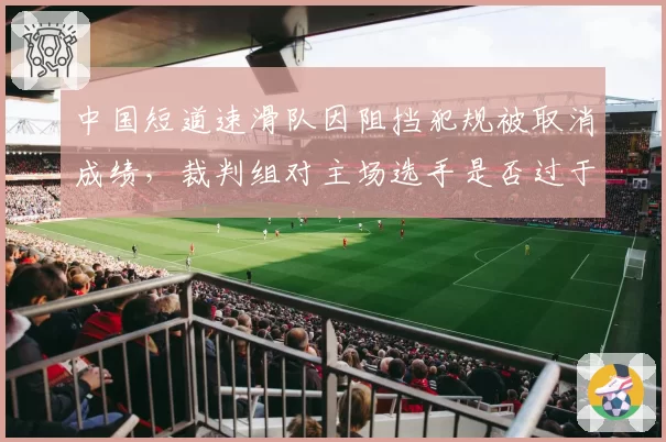 中国短道速滑队因阻挡犯规被取消成绩，裁判组对主场选手是否过于严苛？